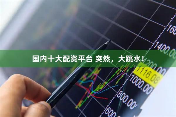 国内十大配资平台 突然，大跳水！