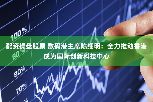 配资操盘股票 数码港主席陈细明：全力推动香港成为国际创新科技中心