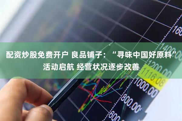 配资炒股免费开户 良品铺子：“寻味中国好原料”活动启航 经营状况逐步改善