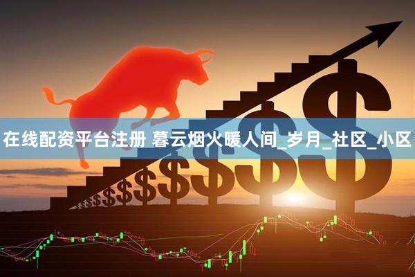在线配资平台注册 暮云烟火暖人间_岁月_社区_小区