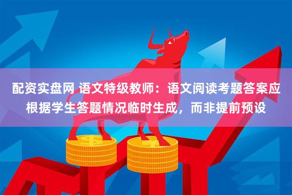 配资实盘网 语文特级教师：语文阅读考题答案应根据学生答题情况临时生成，而非提前预设