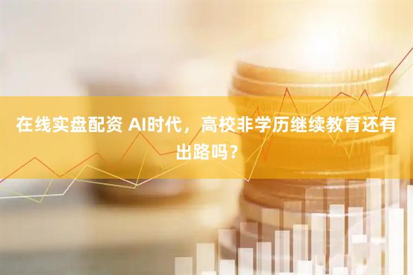 在线实盘配资 AI时代，高校非学历继续教育还有出路吗？
