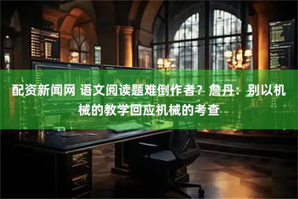 配资新闻网 语文阅读题难倒作者？詹丹：别以机械的教学回应机械的考查