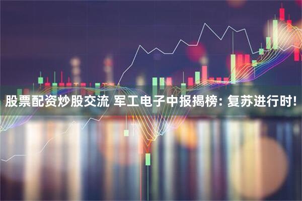 股票配资炒股交流 军工电子中报揭榜: 复苏进行时!