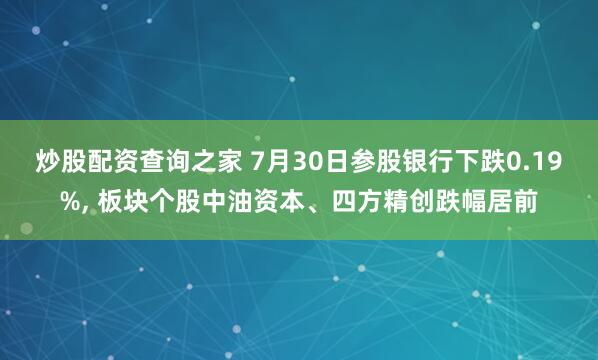 炒股配资查询之家 7月30日参股银行下跌0.19%, 板块个股中油资本、四方精创跌幅居前