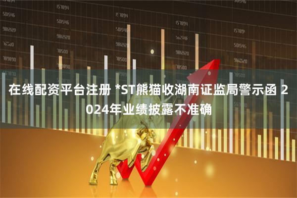 在线配资平台注册 *ST熊猫收湖南证监局警示函 2024年业绩披露不准确