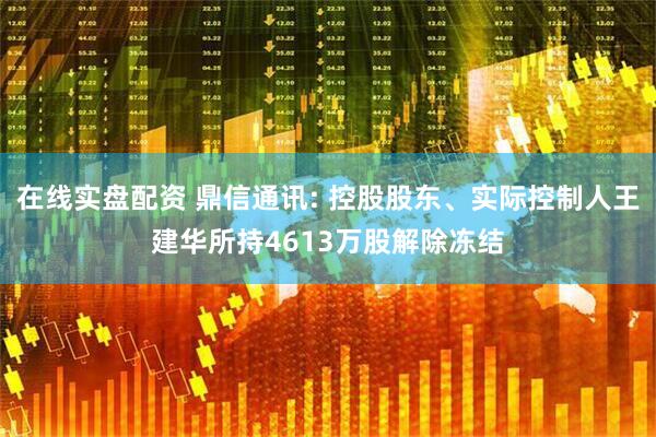 在线实盘配资 鼎信通讯: 控股股东、实际控制人王建华所持4613万股解除冻结