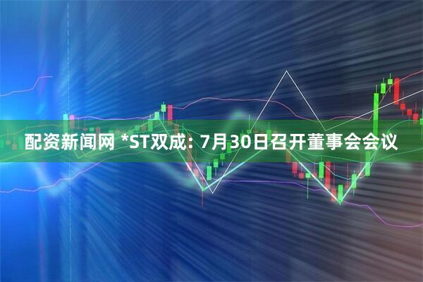 配资新闻网 *ST双成: 7月30日召开董事会会议