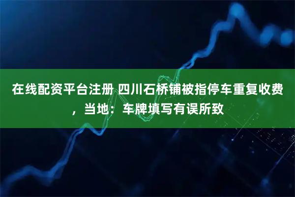 在线配资平台注册 四川石桥铺被指停车重复收费，当地：车牌填写有误所致