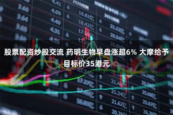 股票配资炒股交流 药明生物早盘涨超6% 大摩给予目标价35港元