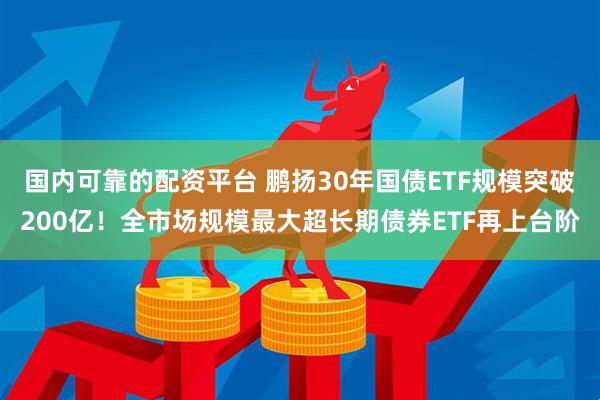 国内可靠的配资平台 鹏扬30年国债ETF规模突破200亿！全市场规模最大超长期债券ETF再上台阶