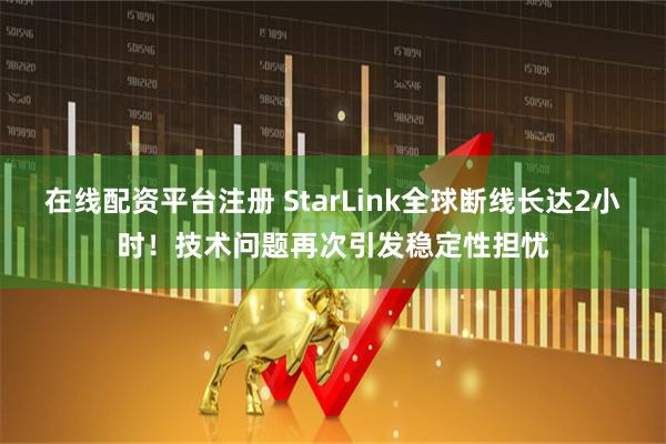 在线配资平台注册 StarLink全球断线长达2小时！技术问题再次引发稳定性担忧