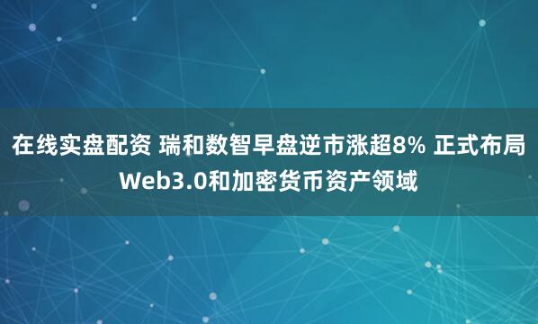 在线实盘配资 瑞和数智早盘逆市涨超8% 正式布局Web3.0和加密货币资产领域