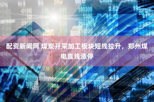 配资新闻网 煤炭开采加工板块短线拉升，郑州煤电直线涨停